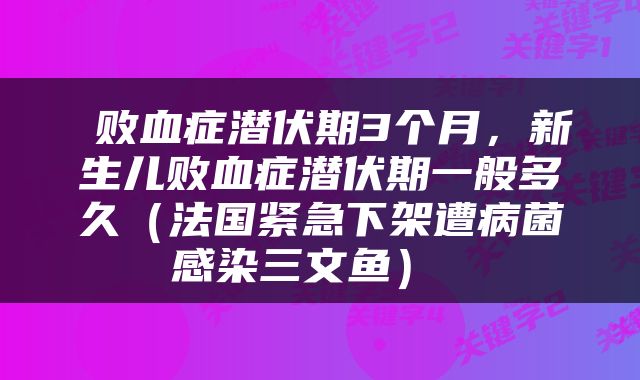  败血症潜伏期3个月，新生儿败血症潜伏期一般多久（法国紧急下架遭病菌感染三文鱼） 