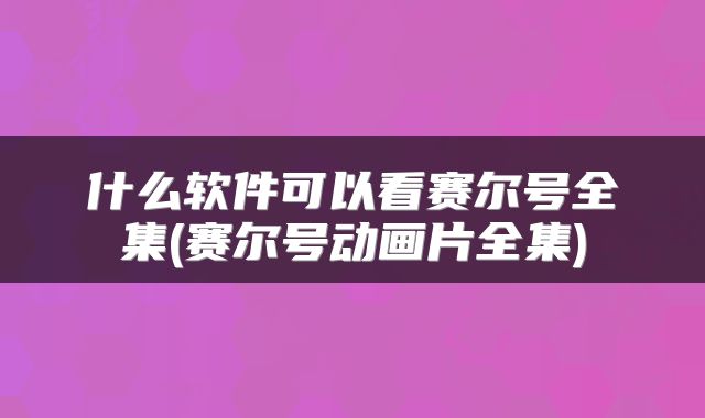 什么软件可以看赛尔号全集(赛尔号动画片全集)