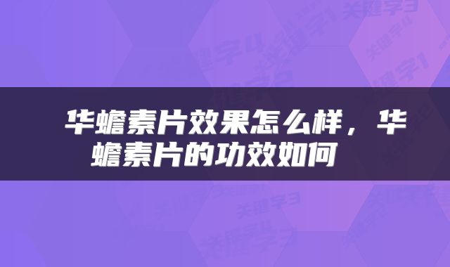  华蟾素片效果怎么样，华蟾素片的功效如何 
