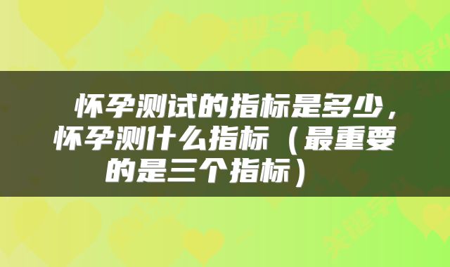  怀孕测试的指标是多少，怀孕测什么指标（最重要的是三个指标） 