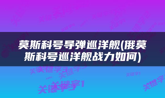 莫斯科号导弹巡洋舰(俄莫斯科号巡洋舰战力如何)