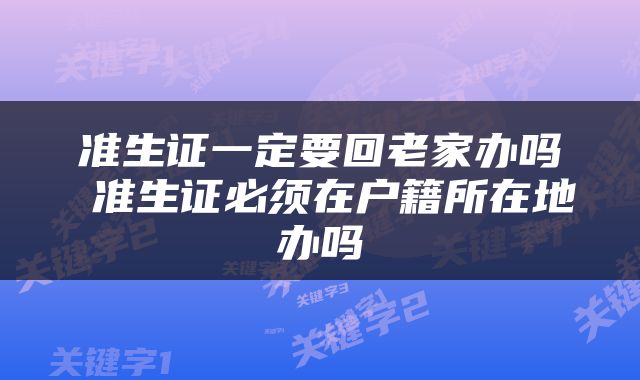 准生证一定要回老家办吗 准生证必须在户籍所在地办吗