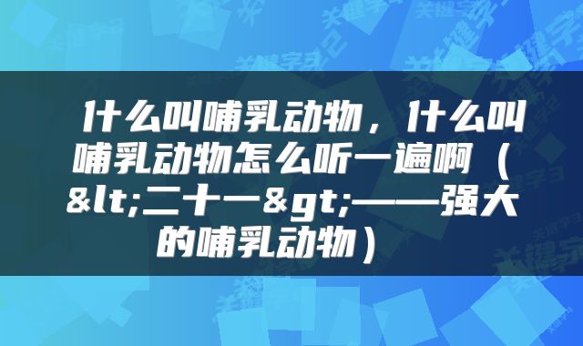  什么叫哺乳动物，什么叫哺乳动物怎么听一遍啊（<二十一>——强大的哺乳动物） 