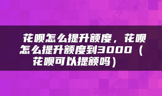  花呗怎么提升额度，花呗怎么提升额度到3000（花呗可以提额吗） 