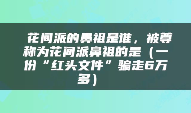 花间派的鼻祖是谁，被尊称为花间派鼻祖的是（一份“红头文件”骗走6万多） 