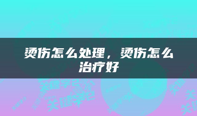 烫伤怎么处理，烫伤怎么治疗好