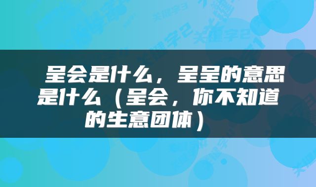  呈会是什么，呈呈的意思是什么（呈会，你不知道的生意团体） 