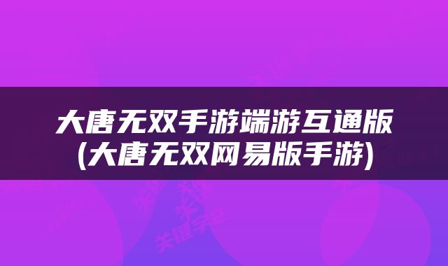 大唐无双手游端游互通版(大唐无双网易版手游)