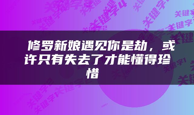  修罗新娘遇见你是劫，或许只有失去了才能懂得珍惜 
