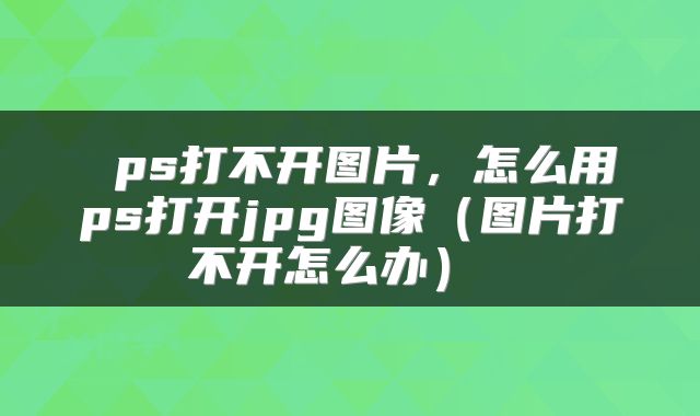  ps打不开图片，怎么用ps打开jpg图像（图片打不开怎么办） 