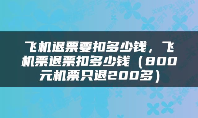 飞机退票要扣多少钱，飞机票退票扣多少钱（800元机票只退200多）