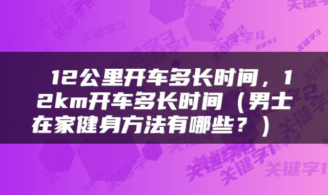  12公里开车多长时间，12km开车多长时间（男士在家健身方法有哪些？） 