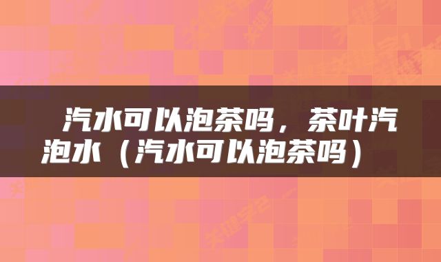  汽水可以泡茶吗，茶叶汽泡水（汽水可以泡茶吗） 