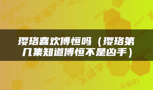 璎珞喜欢傅恒吗（璎珞第几集知道傅恒不是凶手）