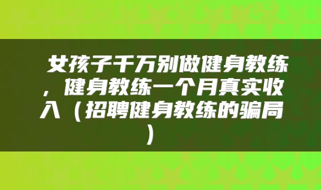  女孩子千万别做健身教练，健身教练一个月真实收入（招聘健身教练的骗局） 