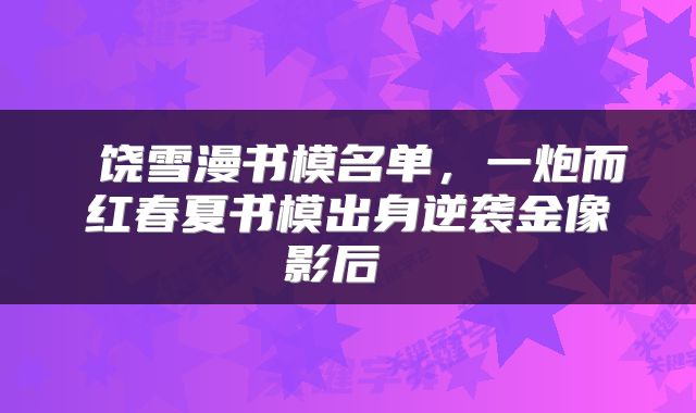 饶雪漫书模名单,一炮而红春夏书模出身逆袭金像影后