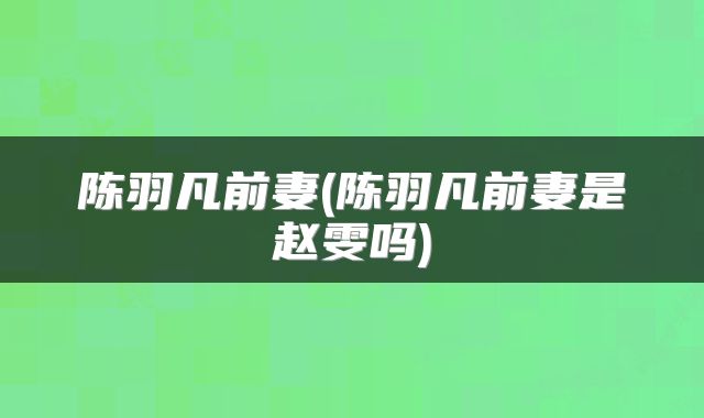 陈羽凡前妻(陈羽凡前妻是赵雯吗)