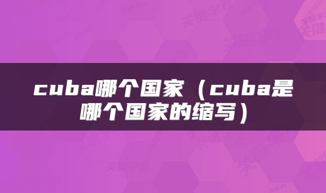 cuba哪个国家（cuba是哪个国家的缩写）