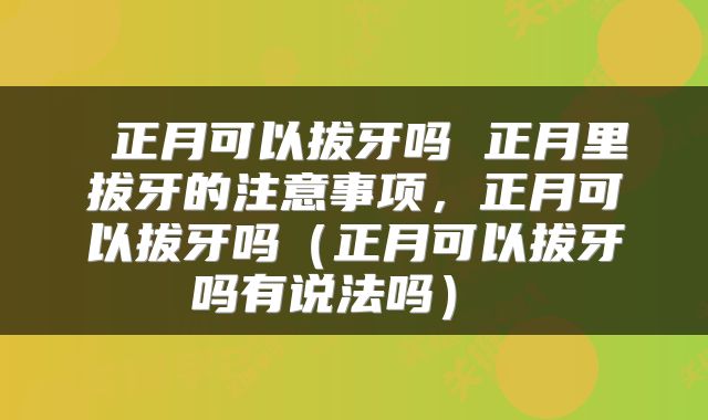  正月可以拔牙吗 正月里拔牙的注意事项，正月可以拔牙吗（正月可以拔牙吗有说法吗） 