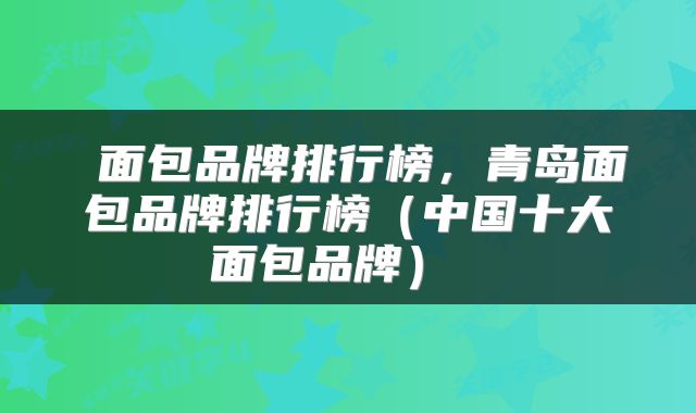  面包品牌排行榜，青岛面包品牌排行榜（中国十大面包品牌） 