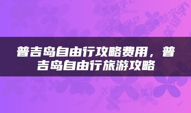 普吉岛自由行攻略费用，普吉岛自由行旅游攻略
