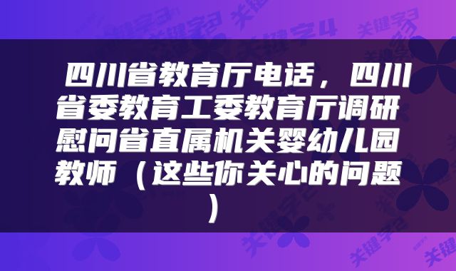  四川省教育厅电话，四川省委教育工委教育厅调研慰问省直属机关婴幼儿园教师（这些你关心的问题） 