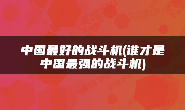 中国最好的战斗机(谁才是中国最强的战斗机)