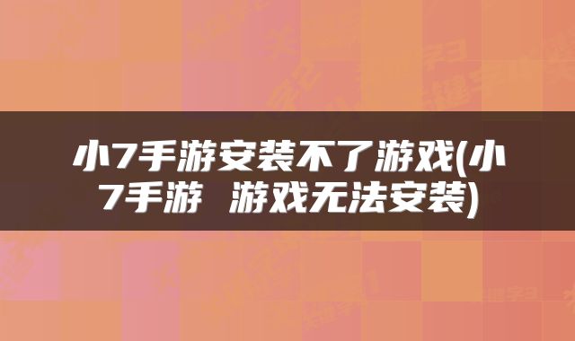 小7手游安装不了游戏(小7手游 游戏无法安装)