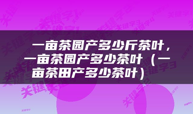  一亩茶园产多少斤茶叶，一亩茶园产多少茶叶（一亩茶田产多少茶叶） 