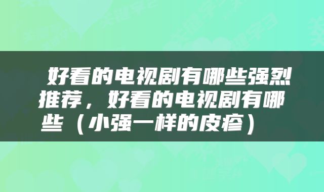  好看的电视剧有哪些强烈推荐，好看的电视剧有哪些（小强一样的皮疹） 