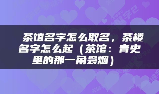  茶馆名字怎么取名，茶楼名字怎么起（茶馆：青史里的那一角袅烟） 