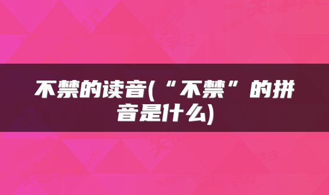 不禁的读音(“不禁”的拼音是什么)