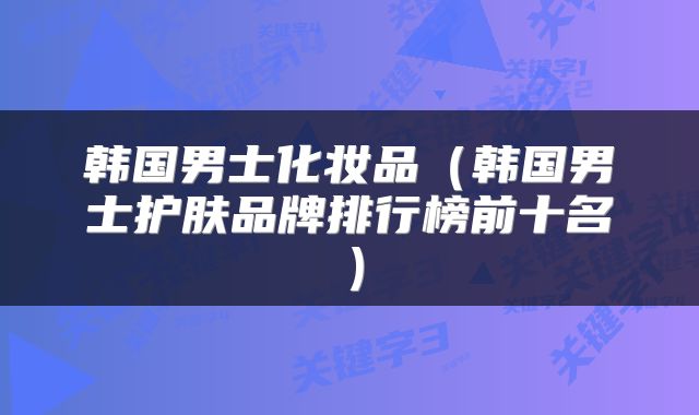 韩国男士化妆品（韩国男士护肤品牌排行榜前十名）