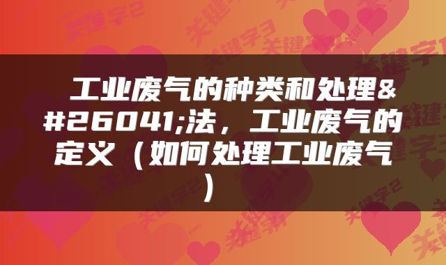  工业废气的种类和处理方法，工业废气的定义（如何处理工业废气） 