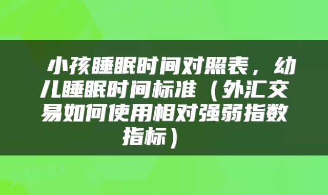  小孩睡眠时间对照表，幼儿睡眠时间标准（外汇交易如何使用相对强弱指数指标） 