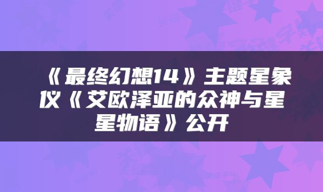 《最终幻想14》主题星象仪《艾欧泽亚的众神与星星物语》公开