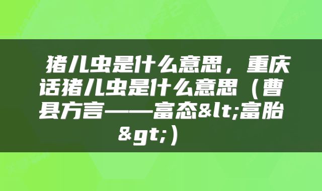 猪儿虫是什么意思,重庆话猪儿虫是什么意思(曹县方言——富态<富胎>)