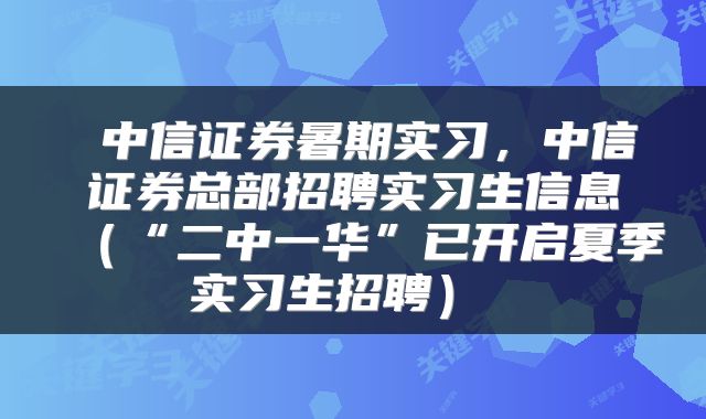  中信证券暑期实习，中信证券总部招聘实习生信息（“二中一华”已开启夏季实习生招聘） 