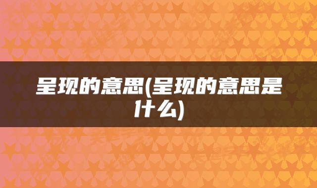呈现的意思(呈现的意思是什么)