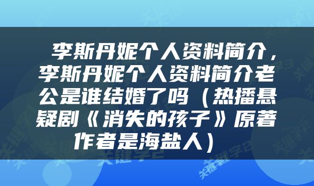  李斯丹妮个人资料简介，李斯丹妮个人资料简介老公是谁结婚了吗（热播悬疑剧《消失的孩子》原著作者是海盐人） 