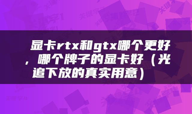  显卡rtx和gtx哪个更好，哪个牌子的显卡好（光追下放的真实用意） 