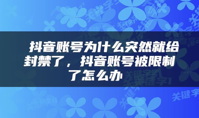  抖音账号为什么突然就给封禁了，抖音账号被限制了怎么办 