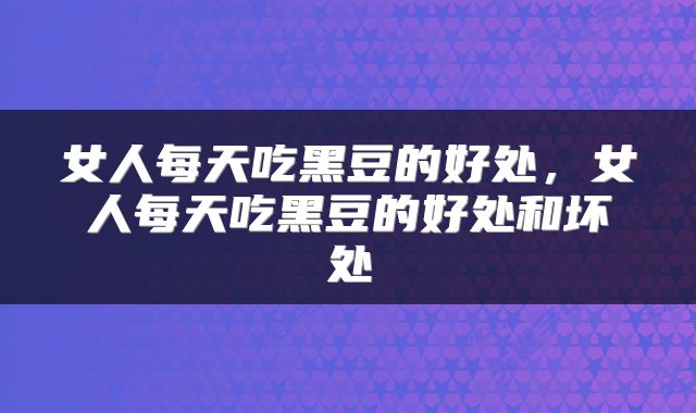 女人每天吃黑豆的好处，女人每天吃黑豆的好处和坏处