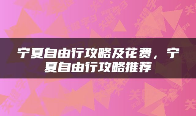 宁夏自由行攻略及花费,宁夏自由行攻略推荐