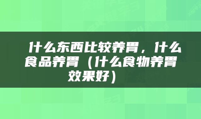  什么东西比较养胃，什么食品养胃（什么食物养胃效果好） 