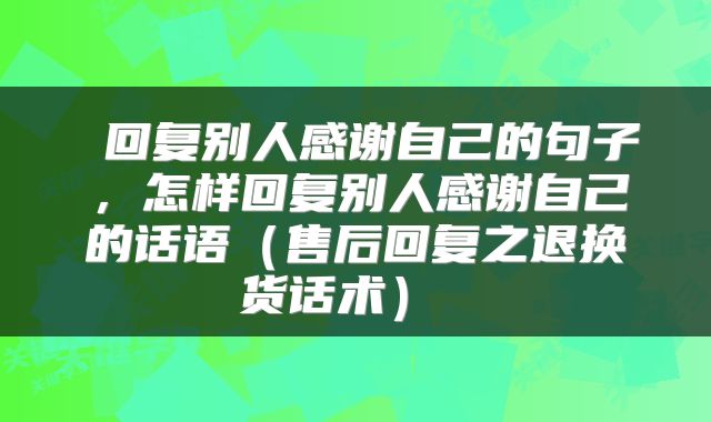  回复别人感谢自己的句子，怎样回复别人感谢自己的话语（售后回复之退换货话术） 