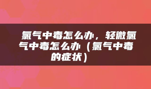  氯气中毒怎么办，轻微氯气中毒怎么办（氯气中毒的症状） 