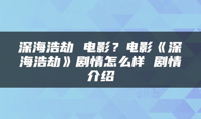 深海浩劫 电影？电影《深海浩劫》剧情怎么样 剧情介绍
