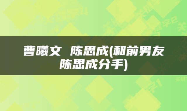 曹曦文 陈思成(和前男友陈思成分手)