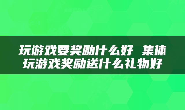玩游戏要奖励什么好 集体玩游戏奖励送什么礼物好
